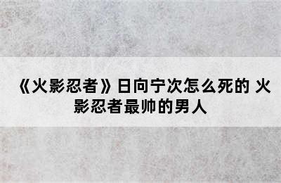 《火影忍者》日向宁次怎么死的 火影忍者最帅的男人